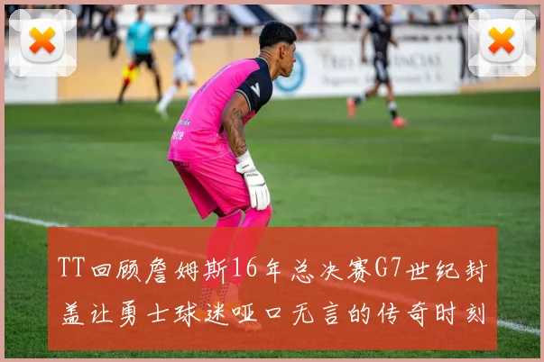 TT回顾詹姆斯16年总决赛G7世纪封盖让勇士球迷哑口无言的传奇时刻