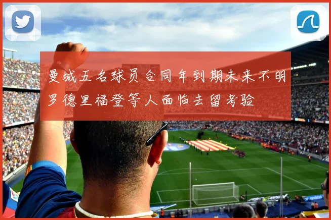 曼城五名球员合同年到期未来不明罗德里福登等人面临去留考验