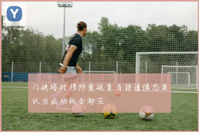 门迭塔对穆帅重返皇马持谨慎态度认为成功机会渺茫