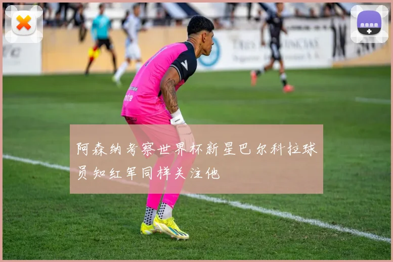 阿森纳考察世界杯新星巴尔科拉球员知红军同样关注他
