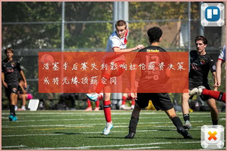 活塞季后赛失利影响杜伦薪资决策或将无缘顶薪合同