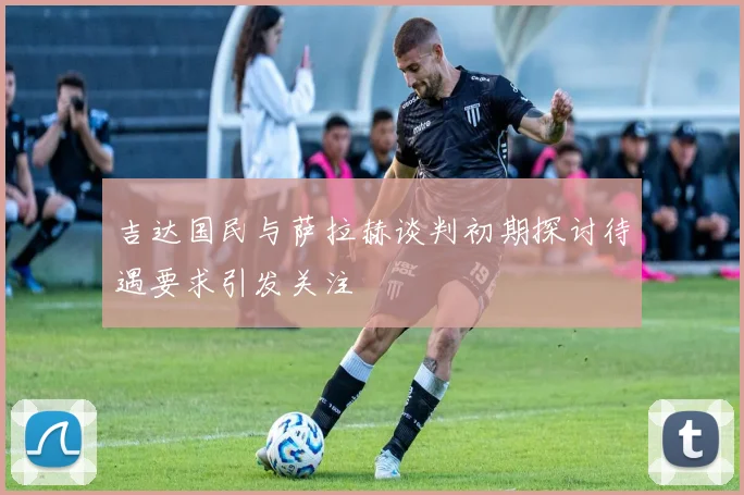 吉达国民与萨拉赫谈判初期探讨待遇要求引发关注
