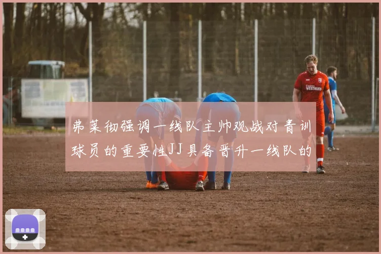 弗莱彻强调一线队主帅观战对青训球员的重要性JJ具备晋升一线队的能力