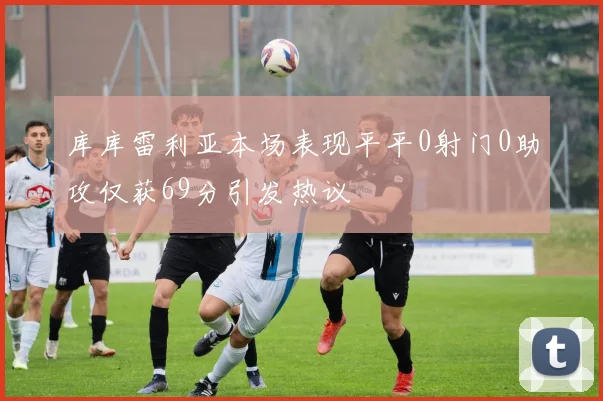 库库雷利亚本场表现平平0射门0助攻仅获69分引发热议