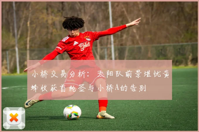 小桥交易分析：太阳队前景堪忧黄蜂收获首轮签与小桥A的告别