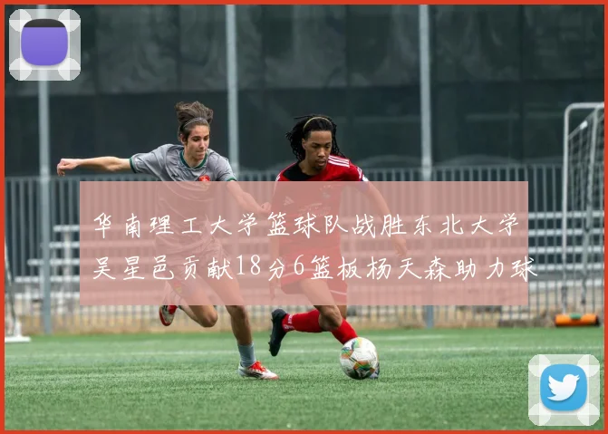 华南理工大学篮球队战胜东北大学吴星邑贡献18分6篮板杨天森助力球队获胜
