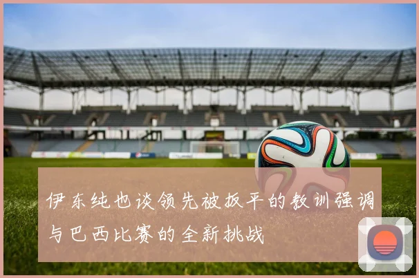 伊东纯也谈领先被扳平的教训强调与巴西比赛的全新挑战