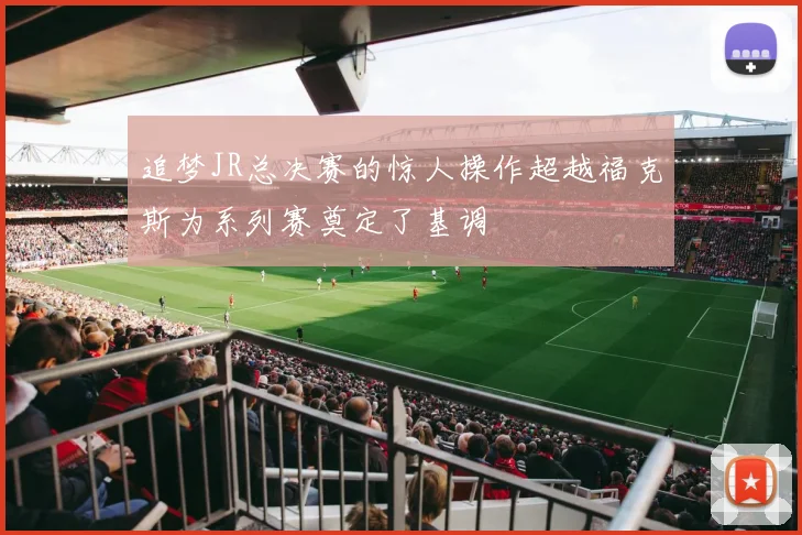 追梦JR总决赛的惊人操作超越福克斯为系列赛奠定了基调