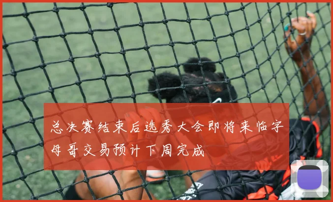 总决赛结束后选秀大会即将来临字母哥交易预计下周完成