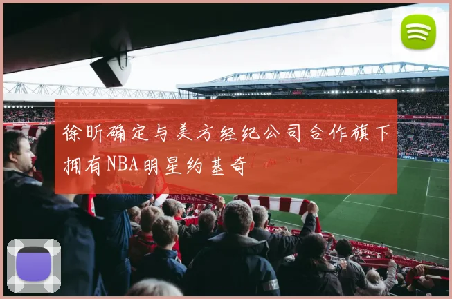 徐昕确定与美方经纪公司合作旗下拥有NBA明星约基奇