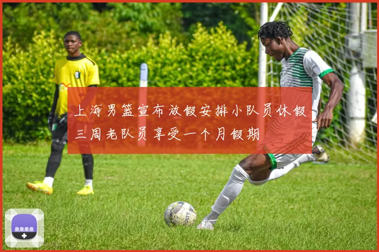 上海男篮宣布放假安排小队员休假三周老队员享受一个月假期